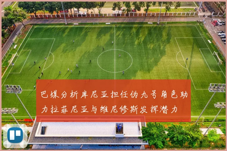巴媒分析库尼亚担任伪九号角色助力拉菲尼亚与维尼修斯发挥潜力