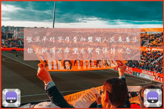 张卫平对字母哥加盟湖人发表看法称无所谓只希望东契奇保持状态