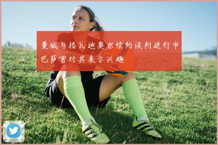 曼城与格瓦迪奥尔续约谈判进行中巴萨曾对其表示兴趣