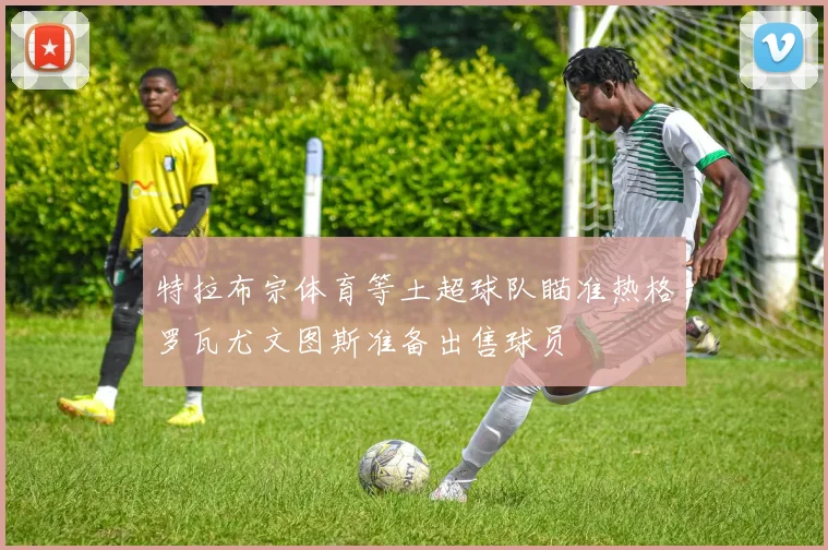 特拉布宗体育等土超球队瞄准热格罗瓦尤文图斯准备出售球员