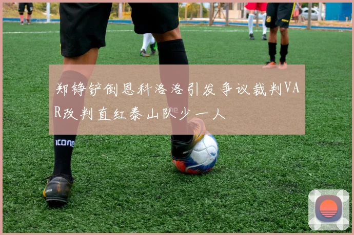 郑铮铲倒恩科洛洛引发争议裁判VAR改判直红泰山队少一人