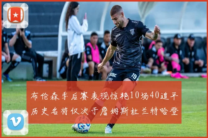 布伦森季后赛表现惊艳10场40追平历史名将仅次于詹姆斯杜兰特哈登