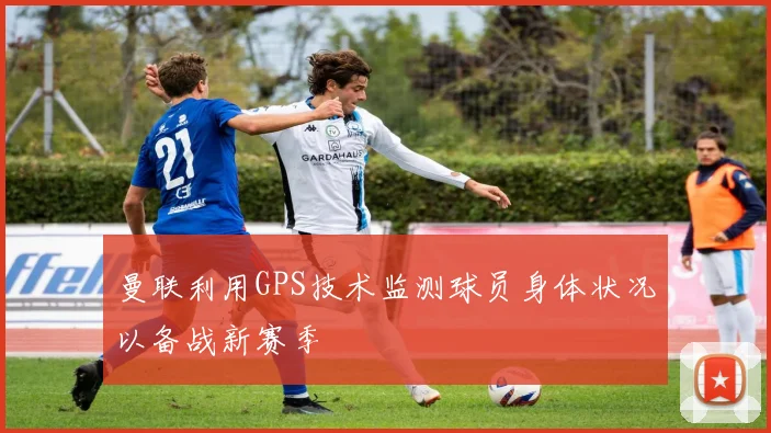 曼联利用GPS技术监测球员身体状况以备战新赛季
