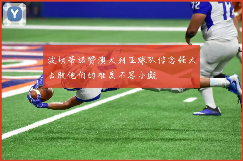 波切蒂诺赞澳大利亚球队信念强大击败他们的难度不容小觑