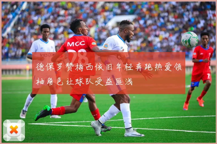 德保罗赞梅西依旧年轻奔跑热爱领袖角色让球队受益匪浅