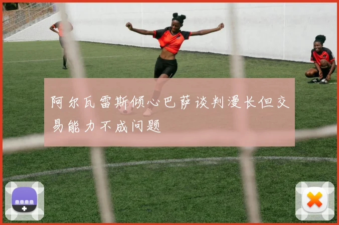 阿尔瓦雷斯倾心巴萨谈判漫长但交易能力不成问题