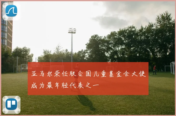 亚马尔荣任联合国儿童基金会大使成为最年轻代表之一