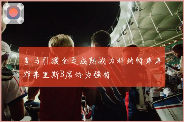 皇马引援全是成熟战力科纳特库库邓弗里斯B席均为强将