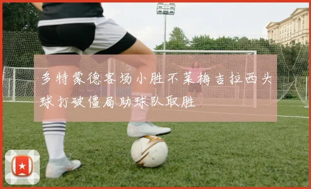 多特蒙德客场小胜不莱梅吉拉西头球打破僵局助球队取胜