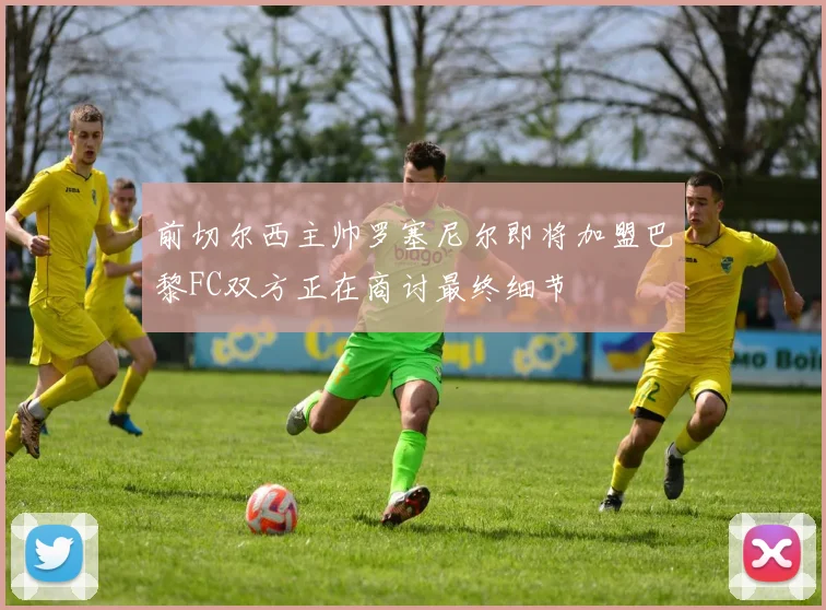 前切尔西主帅罗塞尼尔即将加盟巴黎FC双方正在商讨最终细节