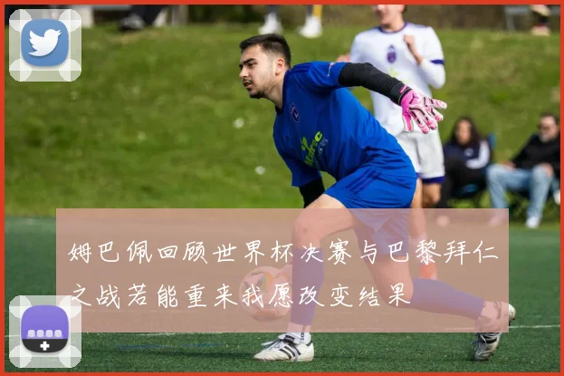 姆巴佩回顾世界杯决赛与巴黎拜仁之战若能重来我愿改变结果